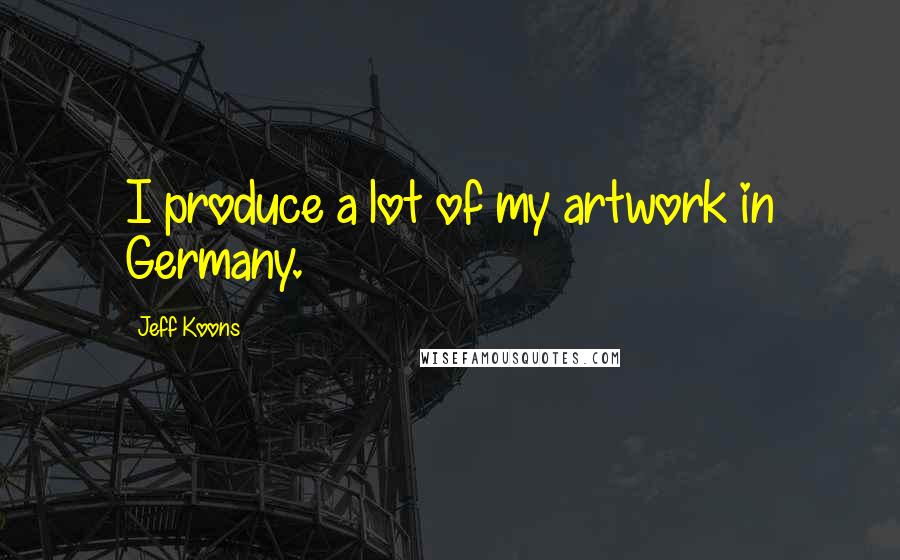 Jeff Koons Quotes: I produce a lot of my artwork in Germany.