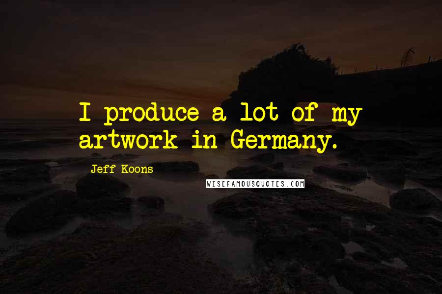 Jeff Koons Quotes: I produce a lot of my artwork in Germany.