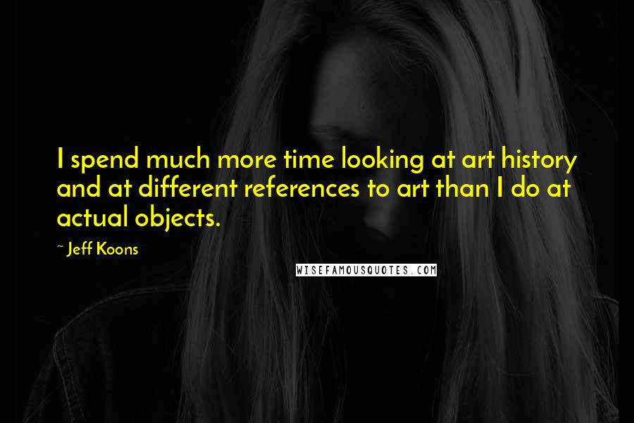 Jeff Koons Quotes: I spend much more time looking at art history and at different references to art than I do at actual objects.