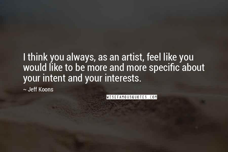 Jeff Koons Quotes: I think you always, as an artist, feel like you would like to be more and more specific about your intent and your interests.