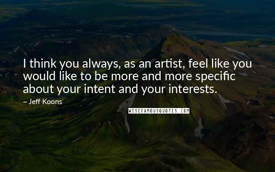 Jeff Koons Quotes: I think you always, as an artist, feel like you would like to be more and more specific about your intent and your interests.