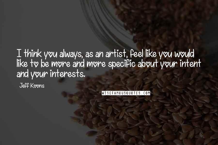 Jeff Koons Quotes: I think you always, as an artist, feel like you would like to be more and more specific about your intent and your interests.