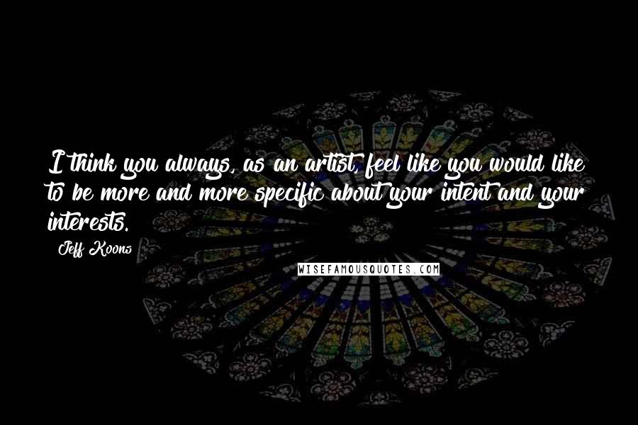 Jeff Koons Quotes: I think you always, as an artist, feel like you would like to be more and more specific about your intent and your interests.