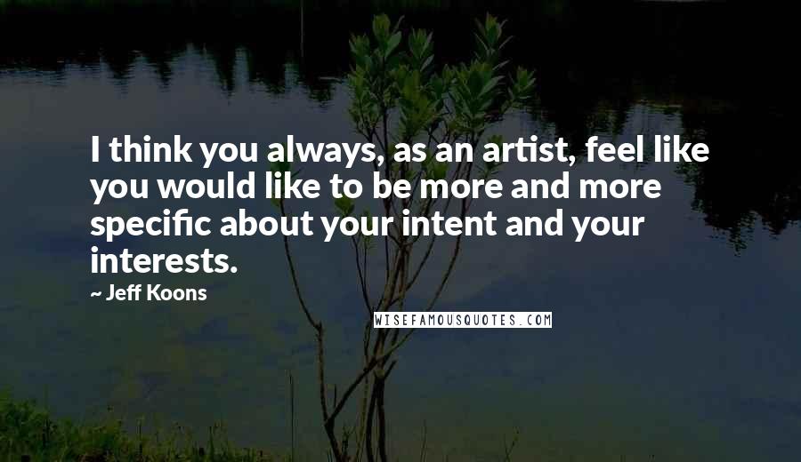 Jeff Koons Quotes: I think you always, as an artist, feel like you would like to be more and more specific about your intent and your interests.
