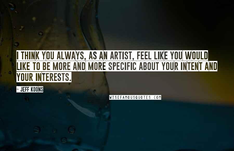 Jeff Koons Quotes: I think you always, as an artist, feel like you would like to be more and more specific about your intent and your interests.