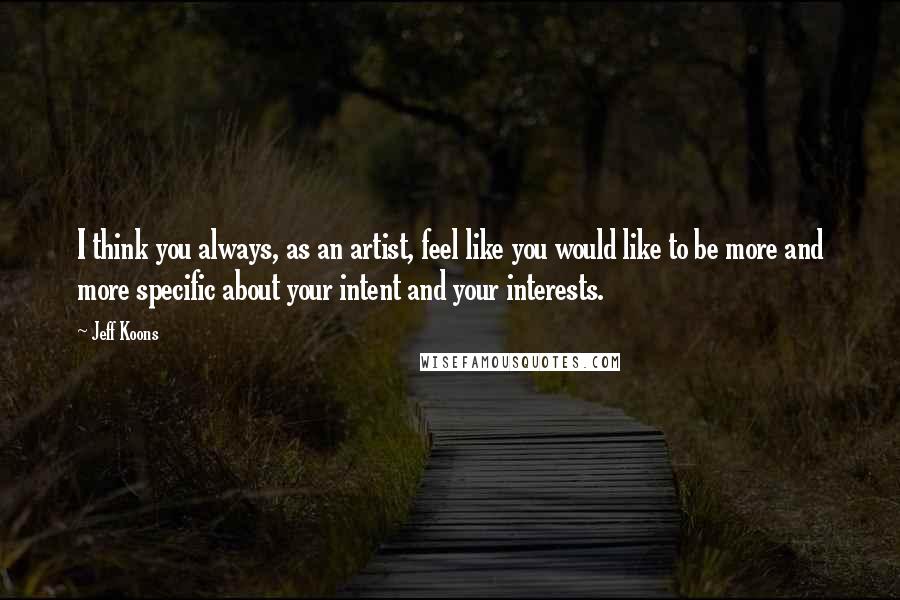 Jeff Koons Quotes: I think you always, as an artist, feel like you would like to be more and more specific about your intent and your interests.