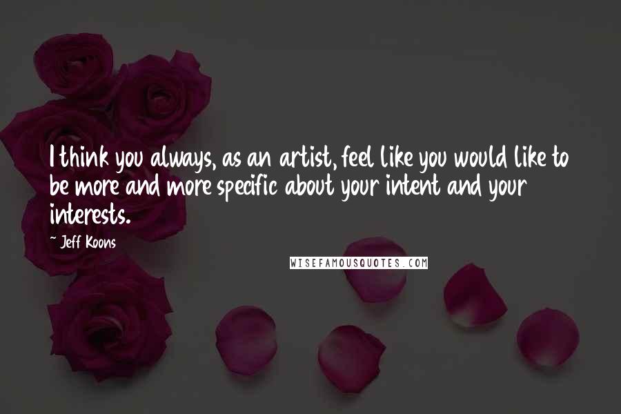 Jeff Koons Quotes: I think you always, as an artist, feel like you would like to be more and more specific about your intent and your interests.