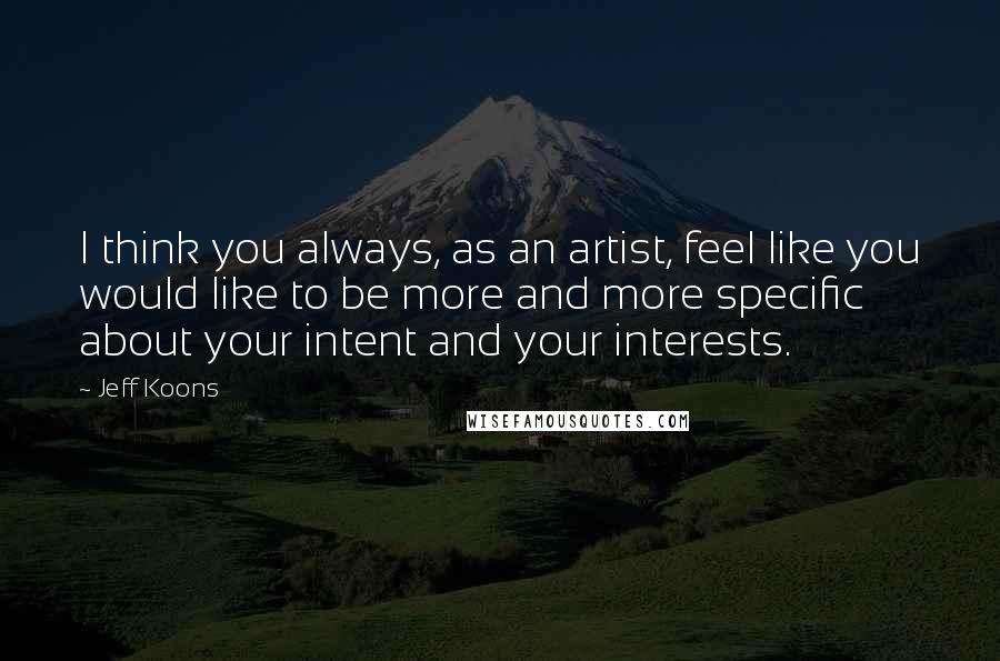 Jeff Koons Quotes: I think you always, as an artist, feel like you would like to be more and more specific about your intent and your interests.