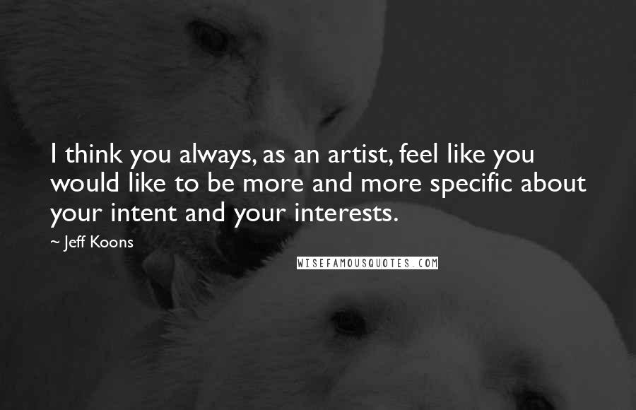 Jeff Koons Quotes: I think you always, as an artist, feel like you would like to be more and more specific about your intent and your interests.