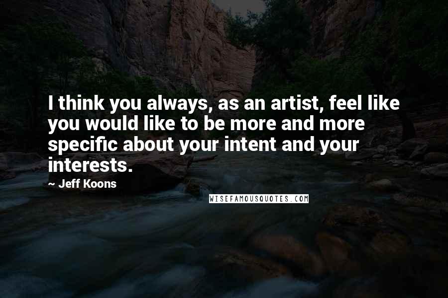Jeff Koons Quotes: I think you always, as an artist, feel like you would like to be more and more specific about your intent and your interests.