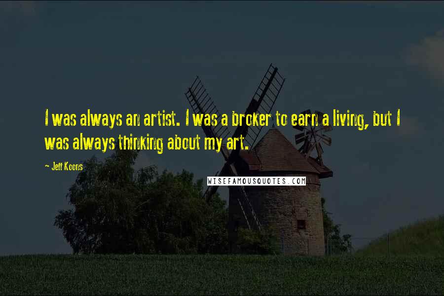 Jeff Koons Quotes: I was always an artist. I was a broker to earn a living, but I was always thinking about my art.