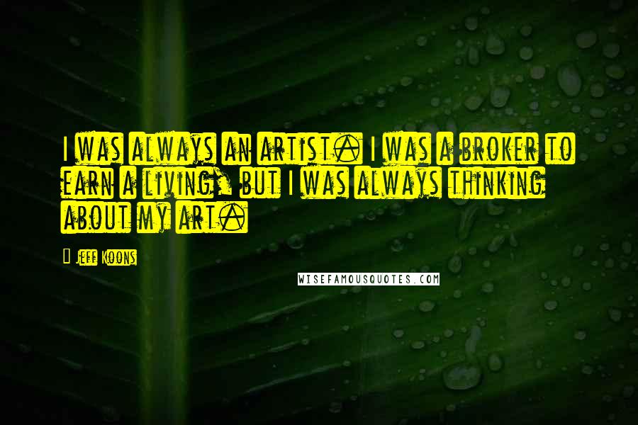 Jeff Koons Quotes: I was always an artist. I was a broker to earn a living, but I was always thinking about my art.