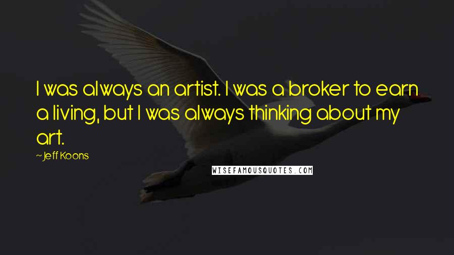 Jeff Koons Quotes: I was always an artist. I was a broker to earn a living, but I was always thinking about my art.