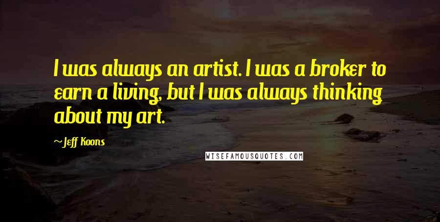 Jeff Koons Quotes: I was always an artist. I was a broker to earn a living, but I was always thinking about my art.