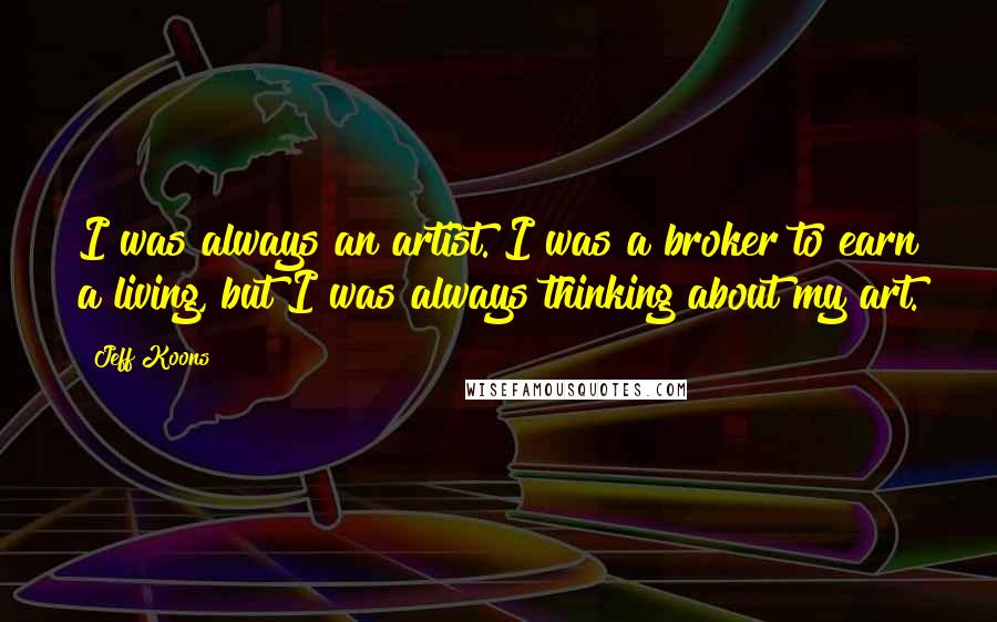 Jeff Koons Quotes: I was always an artist. I was a broker to earn a living, but I was always thinking about my art.