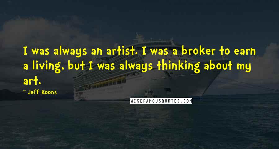 Jeff Koons Quotes: I was always an artist. I was a broker to earn a living, but I was always thinking about my art.