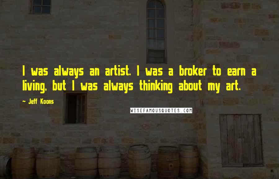 Jeff Koons Quotes: I was always an artist. I was a broker to earn a living, but I was always thinking about my art.