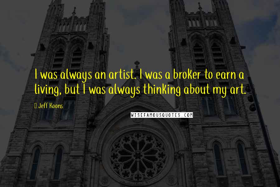 Jeff Koons Quotes: I was always an artist. I was a broker to earn a living, but I was always thinking about my art.
