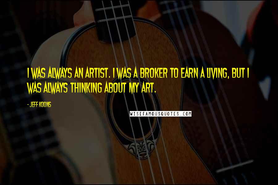 Jeff Koons Quotes: I was always an artist. I was a broker to earn a living, but I was always thinking about my art.