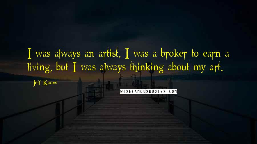 Jeff Koons Quotes: I was always an artist. I was a broker to earn a living, but I was always thinking about my art.