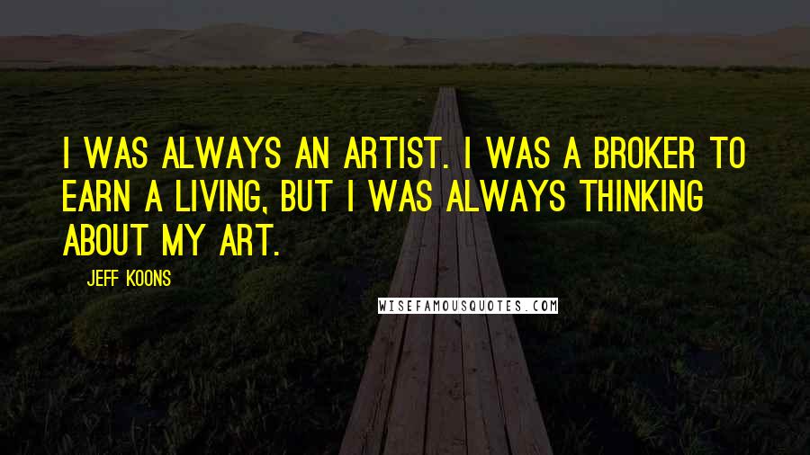 Jeff Koons Quotes: I was always an artist. I was a broker to earn a living, but I was always thinking about my art.