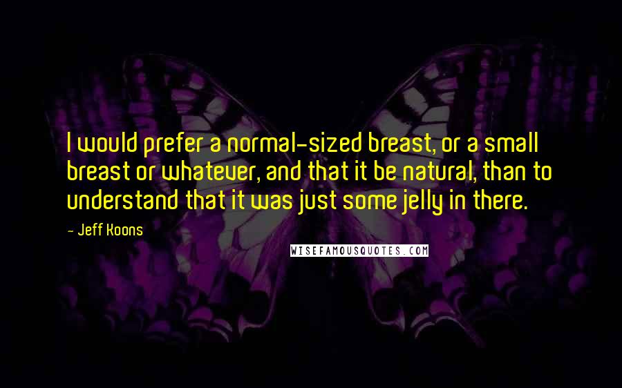 Jeff Koons Quotes: I would prefer a normal-sized breast, or a small breast or whatever, and that it be natural, than to understand that it was just some jelly in there.