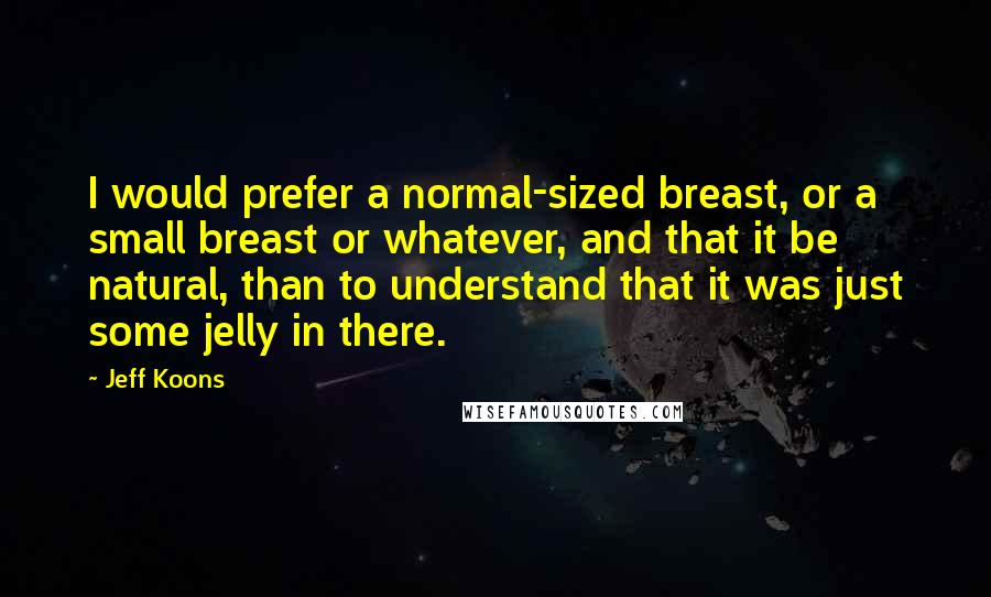 Jeff Koons Quotes: I would prefer a normal-sized breast, or a small breast or whatever, and that it be natural, than to understand that it was just some jelly in there.