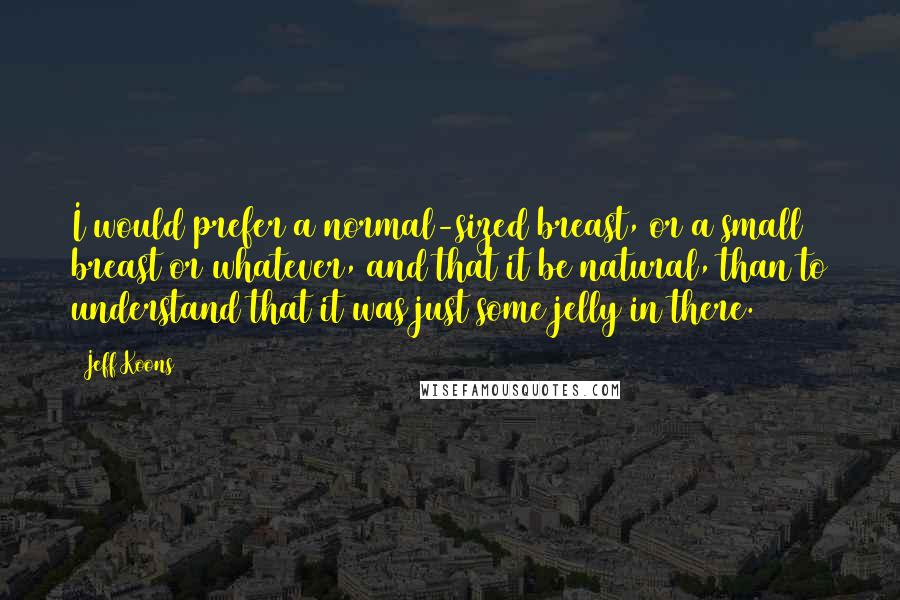 Jeff Koons Quotes: I would prefer a normal-sized breast, or a small breast or whatever, and that it be natural, than to understand that it was just some jelly in there.