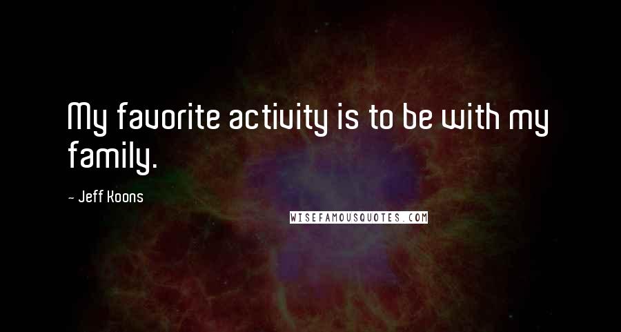 Jeff Koons Quotes: My favorite activity is to be with my family.