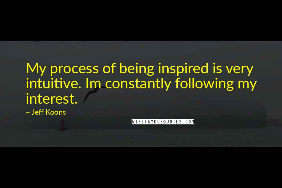 Jeff Koons Quotes: My process of being inspired is very intuitive. Im constantly following my interest.