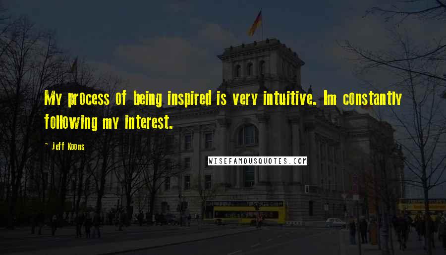 Jeff Koons Quotes: My process of being inspired is very intuitive. Im constantly following my interest.