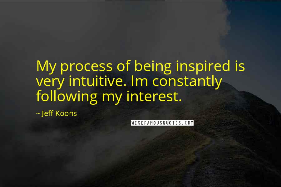 Jeff Koons Quotes: My process of being inspired is very intuitive. Im constantly following my interest.