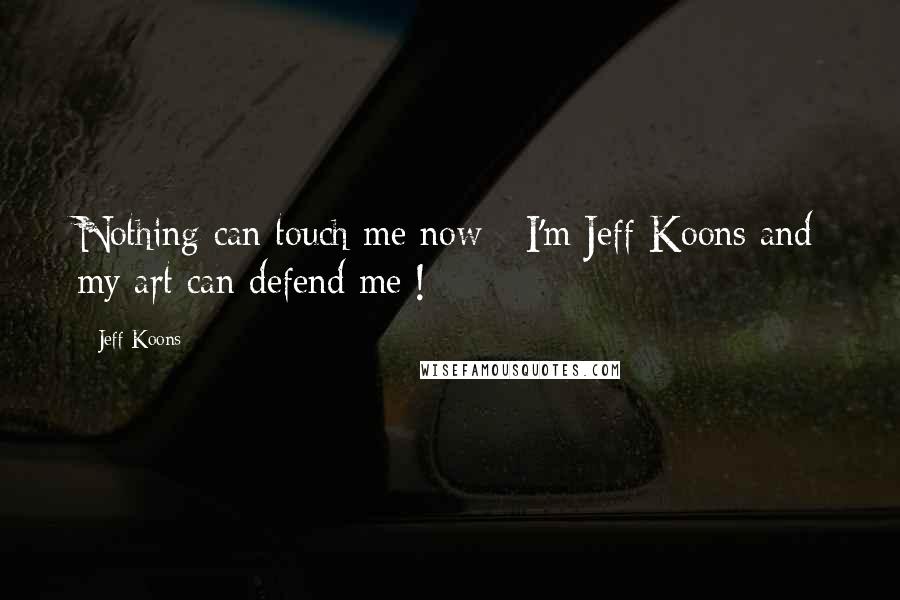 Jeff Koons Quotes: Nothing can touch me now - I'm Jeff Koons and my art can defend me !