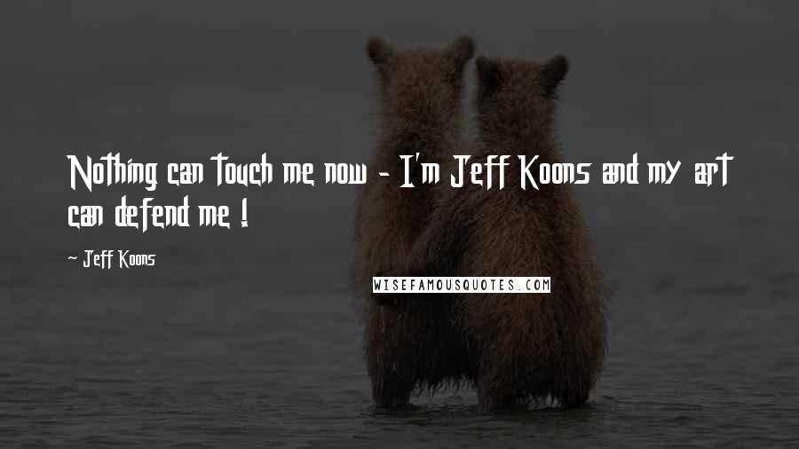 Jeff Koons Quotes: Nothing can touch me now - I'm Jeff Koons and my art can defend me !