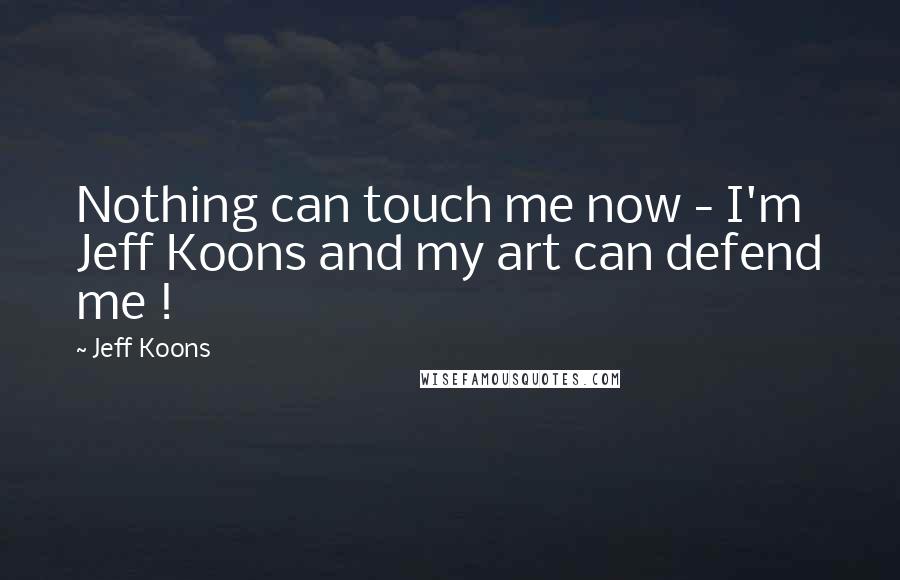 Jeff Koons Quotes: Nothing can touch me now - I'm Jeff Koons and my art can defend me !