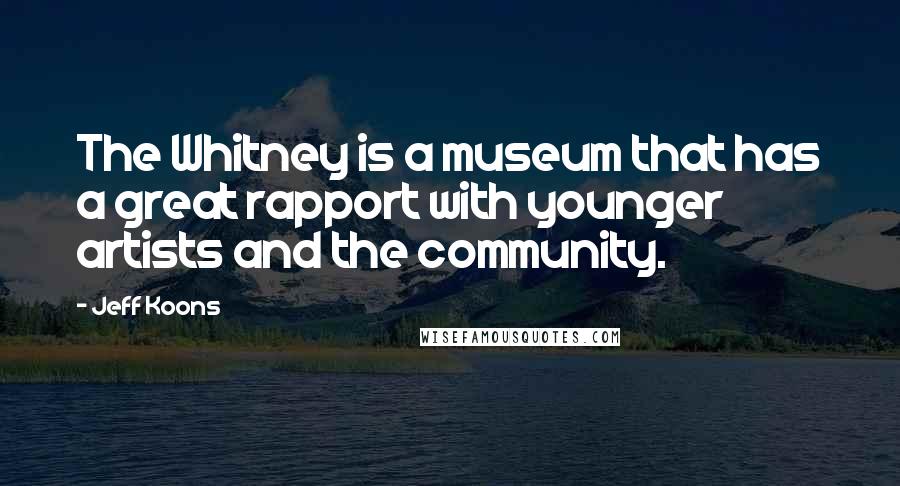 Jeff Koons Quotes: The Whitney is a museum that has a great rapport with younger artists and the community.