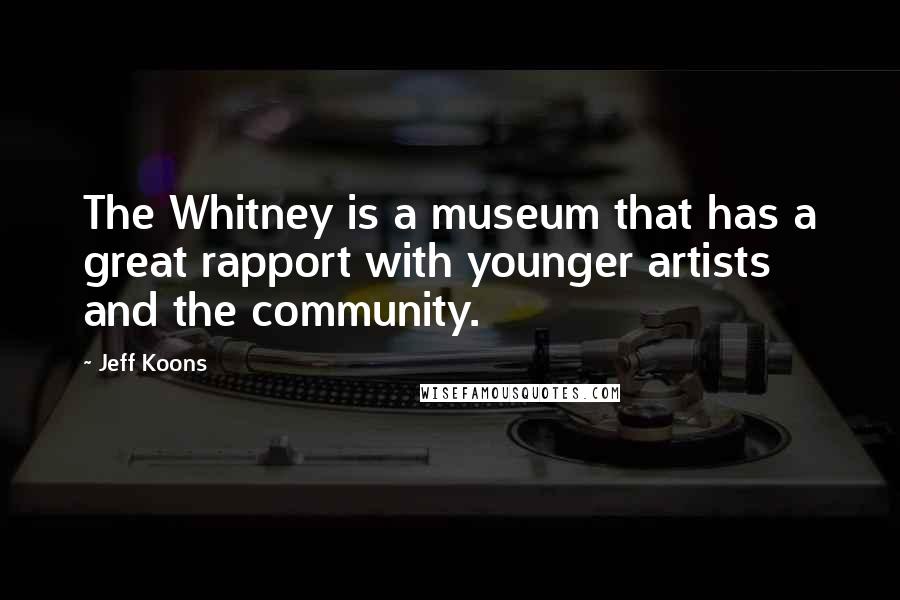 Jeff Koons Quotes: The Whitney is a museum that has a great rapport with younger artists and the community.