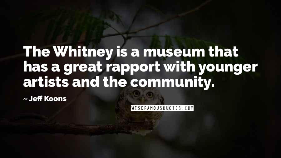 Jeff Koons Quotes: The Whitney is a museum that has a great rapport with younger artists and the community.