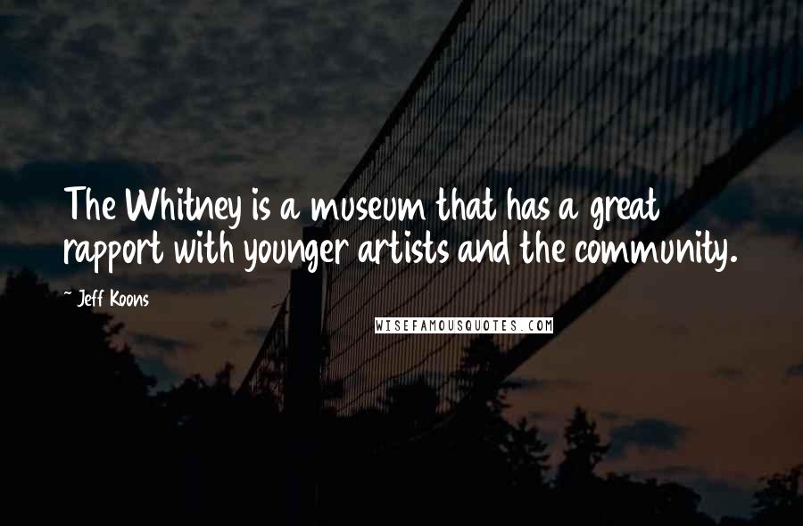 Jeff Koons Quotes: The Whitney is a museum that has a great rapport with younger artists and the community.