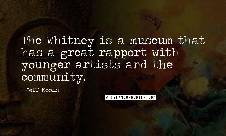 Jeff Koons Quotes: The Whitney is a museum that has a great rapport with younger artists and the community.