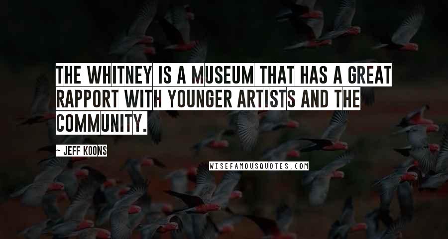 Jeff Koons Quotes: The Whitney is a museum that has a great rapport with younger artists and the community.