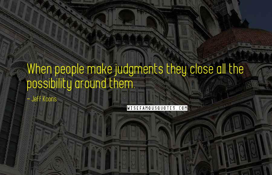 Jeff Koons Quotes: When people make judgments they close all the possibility around them.