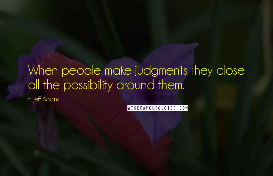 Jeff Koons Quotes: When people make judgments they close all the possibility around them.