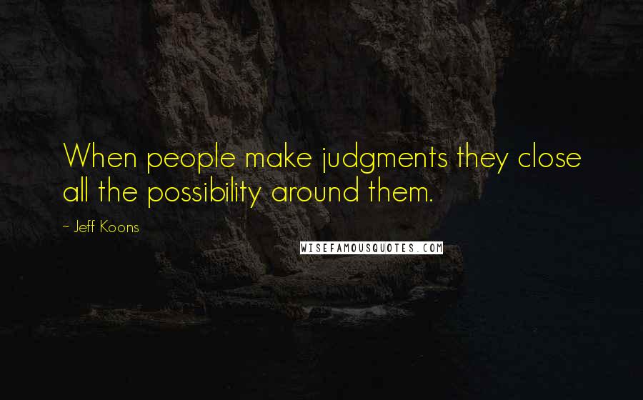 Jeff Koons Quotes: When people make judgments they close all the possibility around them.