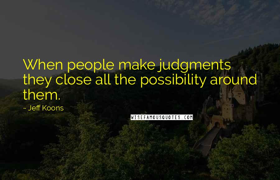 Jeff Koons Quotes: When people make judgments they close all the possibility around them.