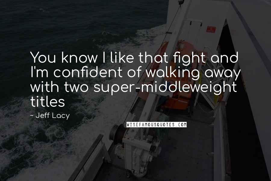 Jeff Lacy Quotes: You know I like that fight and I'm confident of walking away with two super-middleweight titles