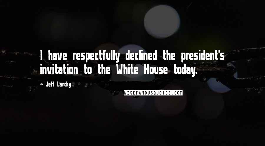Jeff Landry Quotes: I have respectfully declined the president's invitation to the White House today.