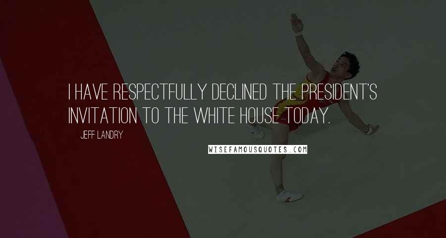 Jeff Landry Quotes: I have respectfully declined the president's invitation to the White House today.