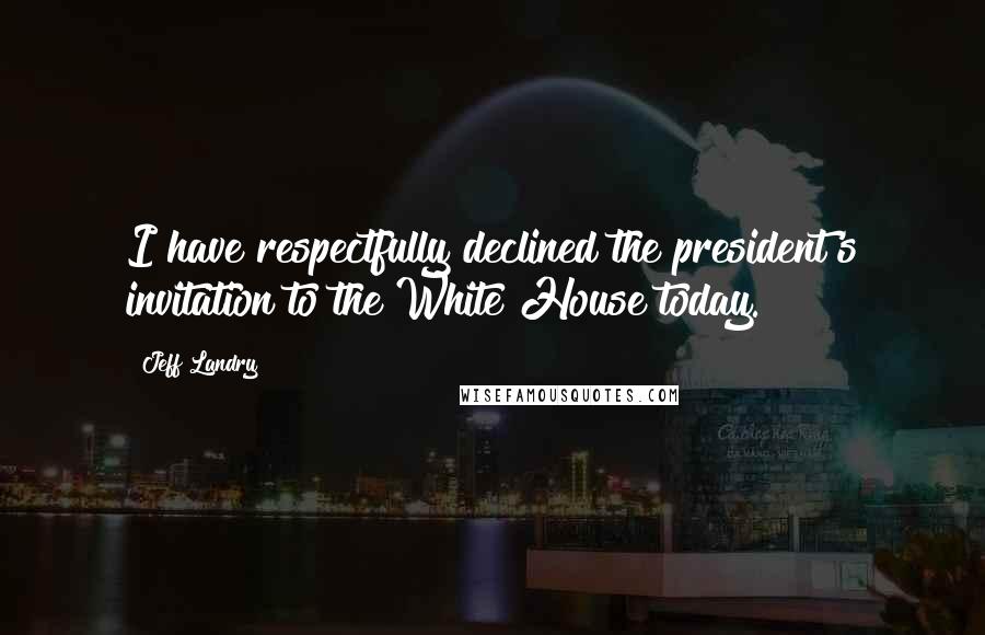 Jeff Landry Quotes: I have respectfully declined the president's invitation to the White House today.