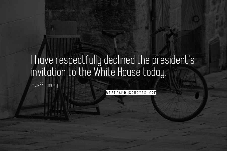 Jeff Landry Quotes: I have respectfully declined the president's invitation to the White House today.